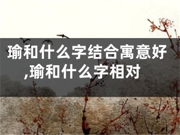 瑜和什么字结合寓意好,瑜和什么字相对