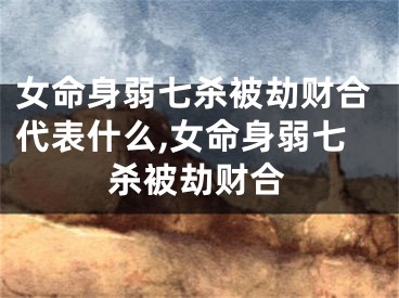 女命身弱七杀被劫财合代表什么,女命身弱七杀被劫财合