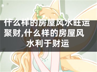什么样的房屋风水旺运聚财,什么样的房屋风水利于财运