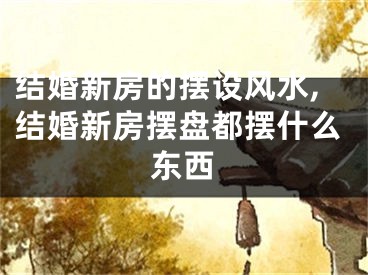 结婚新房的摆设风水,结婚新房摆盘都摆什么东西