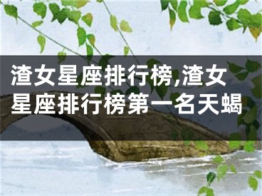 渣女星座排行榜,渣女星座排行榜第一名天蝎