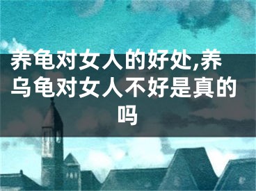 养龟对女人的好处,养乌龟对女人不好是真的吗