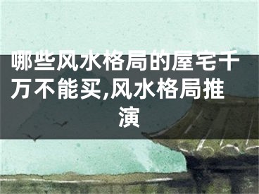 哪些风水格局的屋宅千万不能买,风水格局推演
