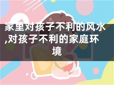 家里对孩子不利的风水,对孩子不利的家庭环境