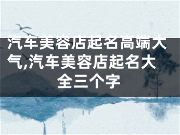 汽车美容店起名高端大气,汽车美容店起名大全三个字