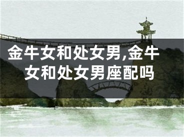 金牛女和处女男,金牛女和处女男座配吗