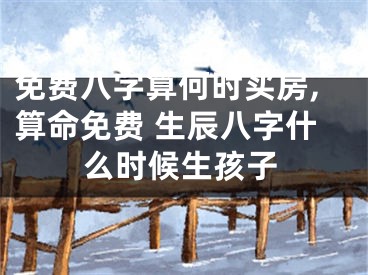 免费八字算何时买房,算命免费 生辰八字什么时候生孩子