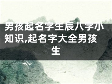 男孩起名字生辰八字小知识,起名字大全男孩生