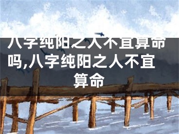 八字纯阳之人不宜算命吗,八字纯阳之人不宜算命