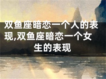 双鱼座暗恋一个人的表现,双鱼座暗恋一个女生的表现