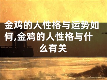 金鸡的人性格与运势如何,金鸡的人性格与什么有关