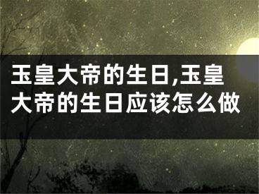 玉皇大帝的生日,玉皇大帝的生日应该怎么做