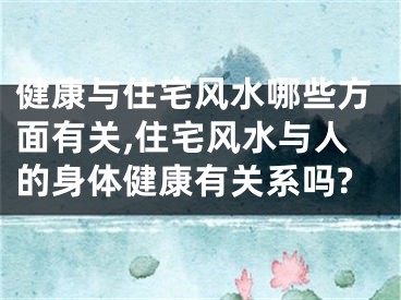 健康与住宅风水哪些方面有关,住宅风水与人的身体健康有关系吗?