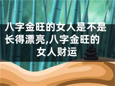 八字金旺的女人是不是长得漂亮,八字金旺的女人财运