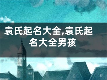 袁氏起名大全,袁氏起名大全男孩