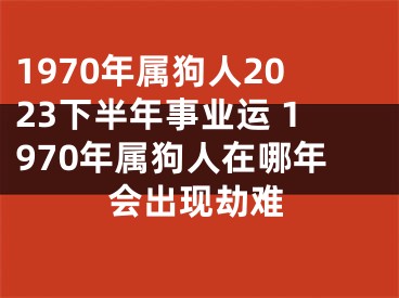 1970年属狗人2023下半年事业运 1970年属狗人在哪年会出现劫难