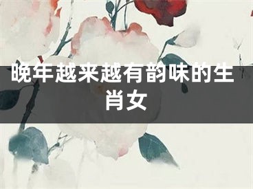 晚年越来越有韵味的生肖女