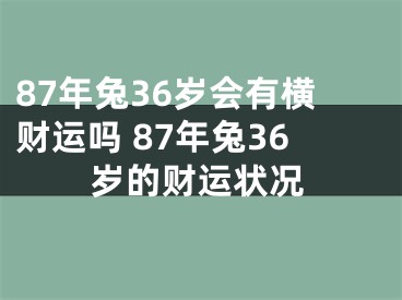 87年兔36岁会有横财运吗 87年兔36岁的财运状况