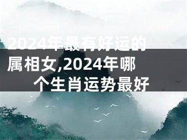 2024年最有好运的属相女,2024年哪个生肖运势最好