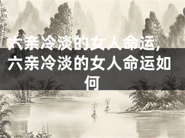 六亲冷淡的女人命运,六亲冷淡的女人命运如何