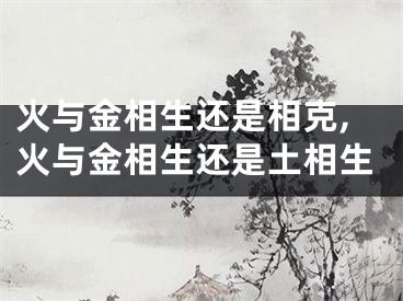 火与金相生还是相克,火与金相生还是土相生