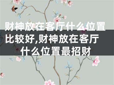 财神放在客厅什么位置比较好,财神放在客厅什么位置最招财