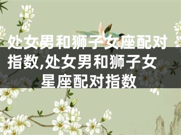处女男和狮子女座配对指数,处女男和狮子女星座配对指数