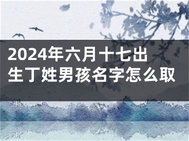 2024年六月十七出生丁姓男孩名字怎么取