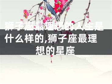 狮子座最理想的人生是什么样的,狮子座最理想的星座