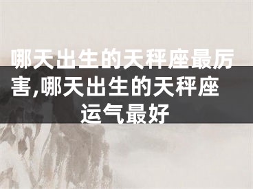 哪天出生的天秤座最厉害,哪天出生的天秤座运气最好