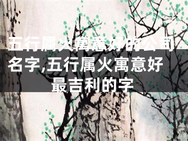 五行属火寓意好的公司名字,五行属火寓意好最吉利的字