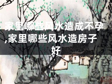 家里哪些风水造成不孕,家里哪些风水造房子好