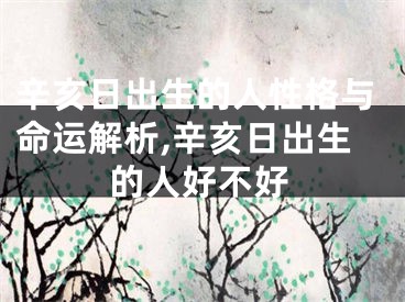 辛亥日出生的人性格与命运解析,辛亥日出生的人好不好
