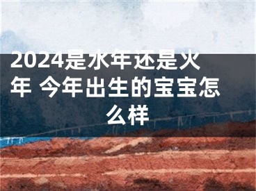 2024是水年还是火年 今年出生的宝宝怎么样