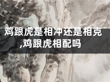 鸡跟虎是相冲还是相克,鸡跟虎相配吗