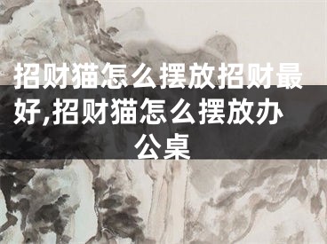 招财猫怎么摆放招财最好,招财猫怎么摆放办公桌