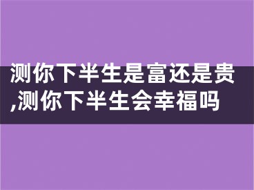 测你下半生是富还是贵,测你下半生会幸福吗