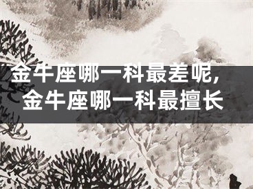 金牛座哪一科最差呢,金牛座哪一科最擅长
