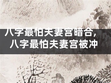 八字最怕夫妻宫暗合,八字最怕夫妻宫被冲