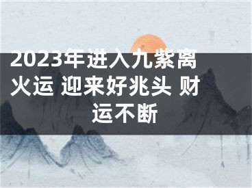 2023年进入九紫离火运 迎来好兆头 财运不断