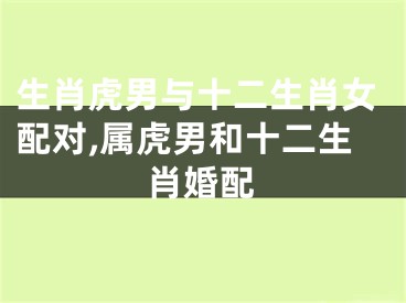 生肖虎男与十二生肖女配对,属虎男和十二生肖婚配