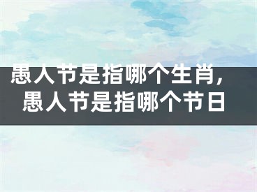 愚人节是指哪个生肖,愚人节是指哪个节日