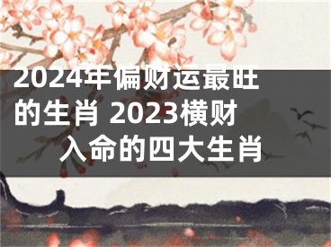 2024年偏财运最旺的生肖 2023横财入命的四大生肖