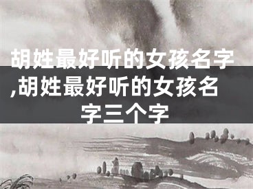 胡姓最好听的女孩名字,胡姓最好听的女孩名字三个字