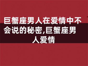 巨蟹座男人在爱情中不会说的秘密,巨蟹座男人爱情