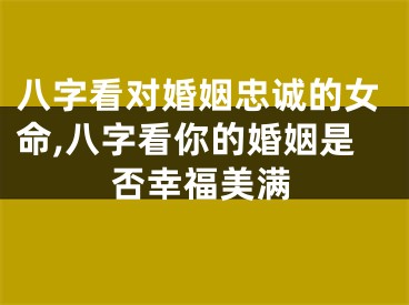 八字看对婚姻忠诚的女命,八字看你的婚姻是否幸福美满