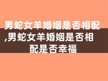 男蛇女羊婚姻是否相配,男蛇女羊婚姻是否相配是否幸福