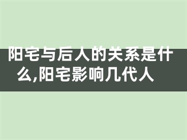 阳宅与后人的关系是什么,阳宅影响几代人