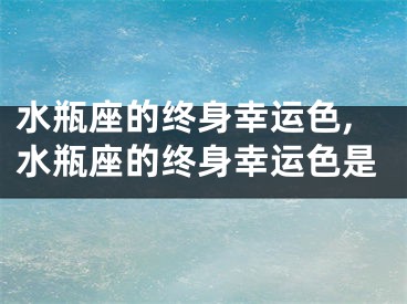 水瓶座的终身幸运色,水瓶座的终身幸运色是