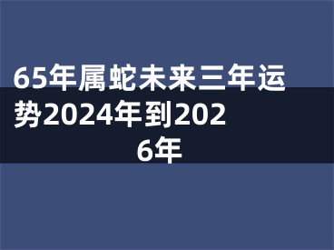 65年属蛇未来三年运势2024年到2026年